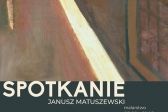 Przejdź do: Wystawa malarstwa. Spotkanie. Janusz Matuszewski