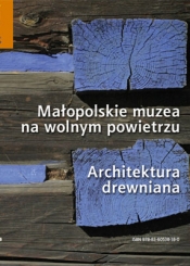 Małopolskie muzea na wolnym powietrzu. Architektura drewniana
