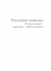 Przyszłość wolności. Wymiar krajowy - regionalny - międzynarodowy