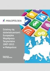 Dzielmy się doświadczeniami. Europejska Współpraca Terytorialna 2007 – 2013 w Małopolsce